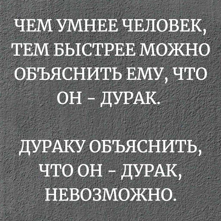ЧЕМ УМНЕЕ ЧЕЛОВЕК, ТЕМ БЫСТРЕЕ МОЖНО ОБЪЯСНИТЬ ЕМУ, ЧТО ОН - ДУРАК. ДУРАКУ ОБЪЯСНИТЬ, ЧТО ОН - ДУРАК, НЕВОЗМОЖНО.