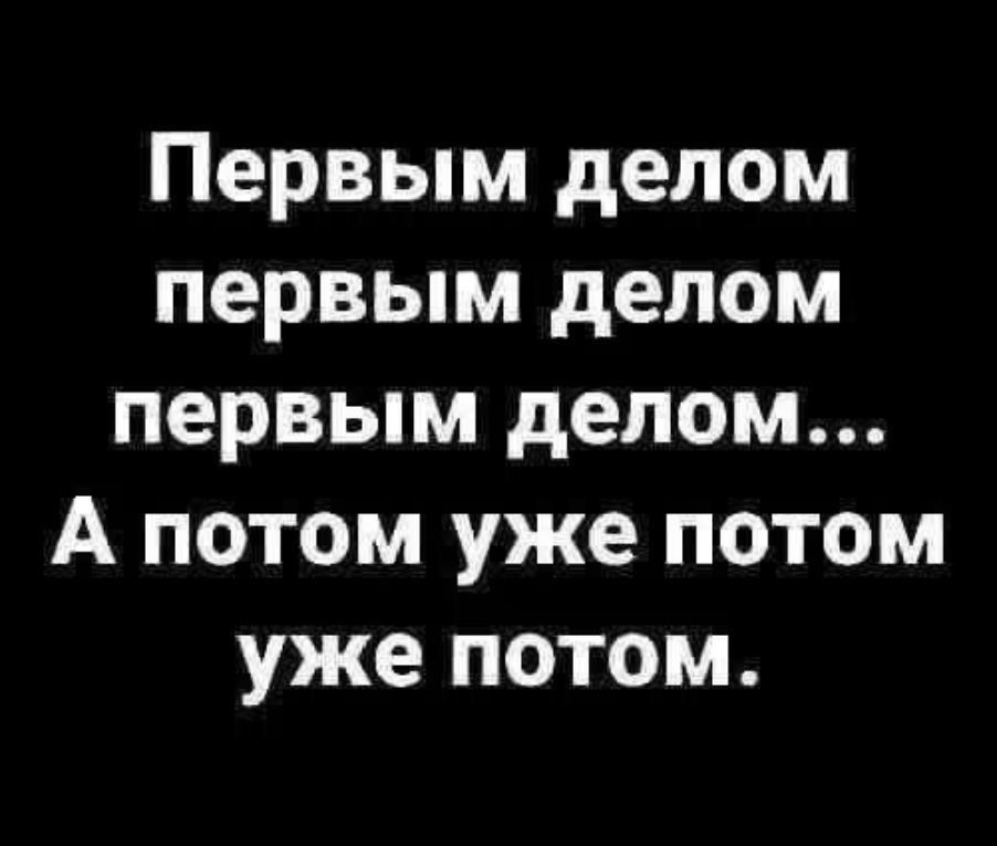 Первым делом
первым делом
первым делом...
А потом уже потом
уже потом.