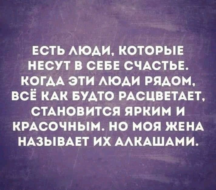 Есть люди, которые несут в себе счастье. Когда эти люди рядом, всё как будто расцветает, становится ярким и красочным. Но моя жена называет их алкашами.