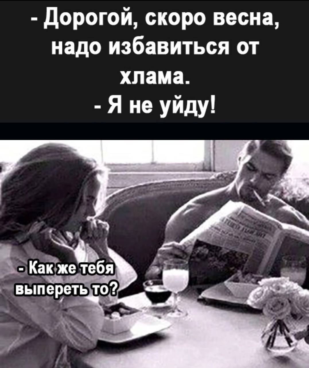 - Дорого, скоро весна, надо избавиться от хлама. - Я не уйду! - Как же тебя выпереть то?