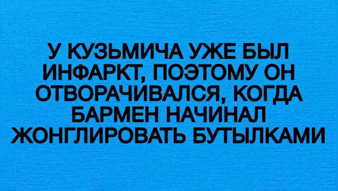 У КУЗЬМИЧА УЖЕ БЫЛ ИНФАРКТ, ПОЭТОМУ ОН ОТВРАЧИВАЛСЯ, КОГДА БАРМЕН НАЧИНАЛ ЖОНГЛИРОВАТЬ БУТЫЛКАМИ