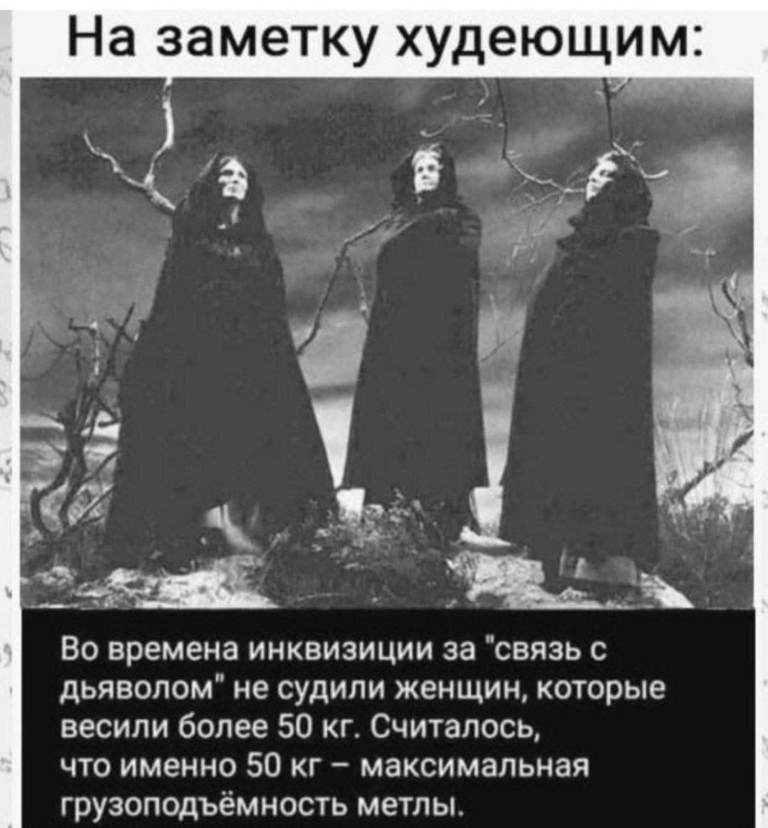 На заметку худеющим:\n\nВо времена инквизиции за 'связь с дьяволом' не судили женщин, которые весили более 50 кг. Считалось, что именно 50 кг - максимальная грузоподъёмность метлы.