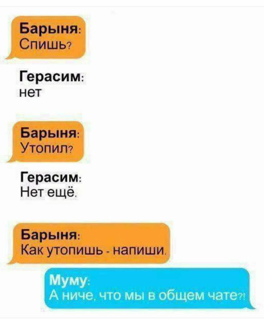 Барьня: Спишь?
Герасим: нет
Барьня: Утопил?
Герасим: Нет ещё.
Барьня: Как утопишь - напиши.
Муму: А ничё, что мы в общем чате?!