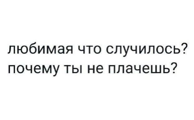 любимая что случилось? почему ты не плачешь?