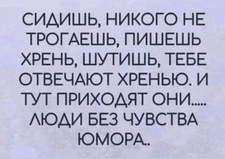 СИДИШЬ, НИКОГО НЕ ТРОГАЕШЬ, ПИШЕШЬ ХРЕНЬ, ШУТИШЬ, ТЕБЕ ОТВЕЧАЮТ ХРЕНЬЮ. И ТУТ ПРИХОДЯТ ОНИ..... ЛЮДИ БЕЗ ЧУВСТВА ЮМОРА..