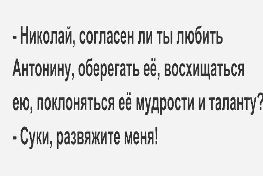 - Николай, согласен ли ты любить Антонину, оберегать её, восхищаться ей, поклоняться её мудрости и таланту?
- Суки, развяжите меня!