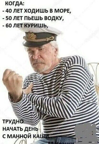 когда:
-40 лет ходишь в море,
-50 лет пьешь водку,
-60 лет куришь,

трудно начать день с манной каши
