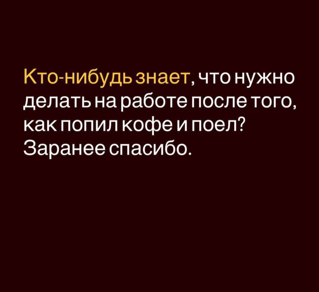 Кто-нибудь знает, что нужно делать на работе после того, как попил кофе и поел? Заранее спасибо.