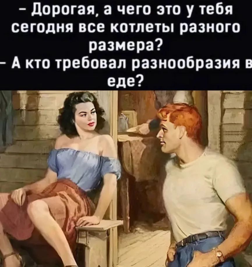 - Дорогая, а чего это у тебя сегодня все котлеты разного размера?
- А кто требовал разнообразия в еде?