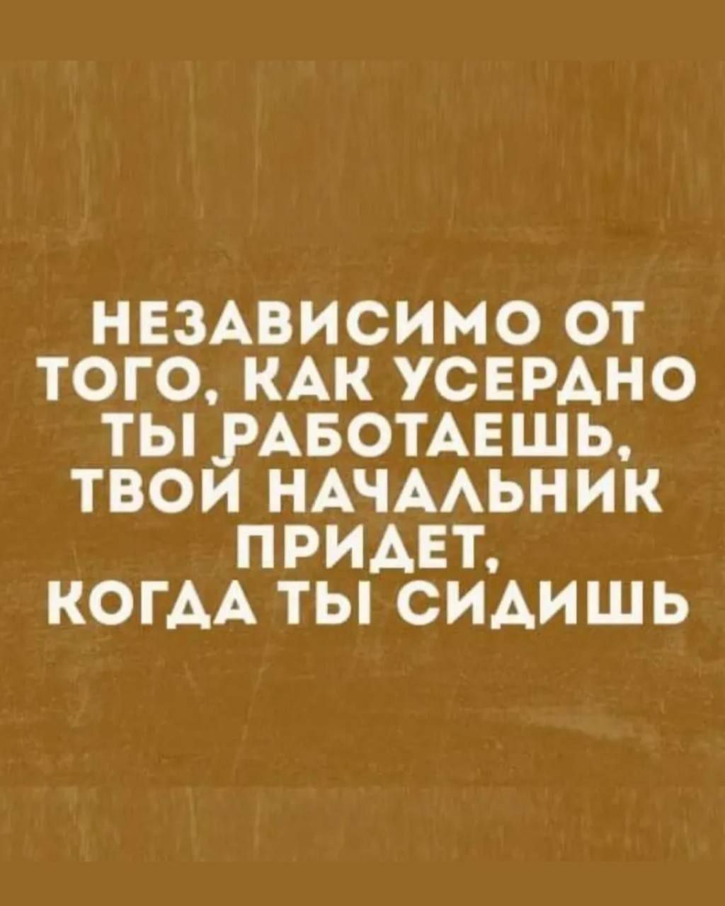 НЕЗАВИСИМО ОТ ТОГО, КАК УСЕРДНО ТЫ РАБОТАЕШЬ, ТВОЙ НАЧАЛЬНИК ПРИДЕТ, КОГДА ТЫ СИДИШЬ