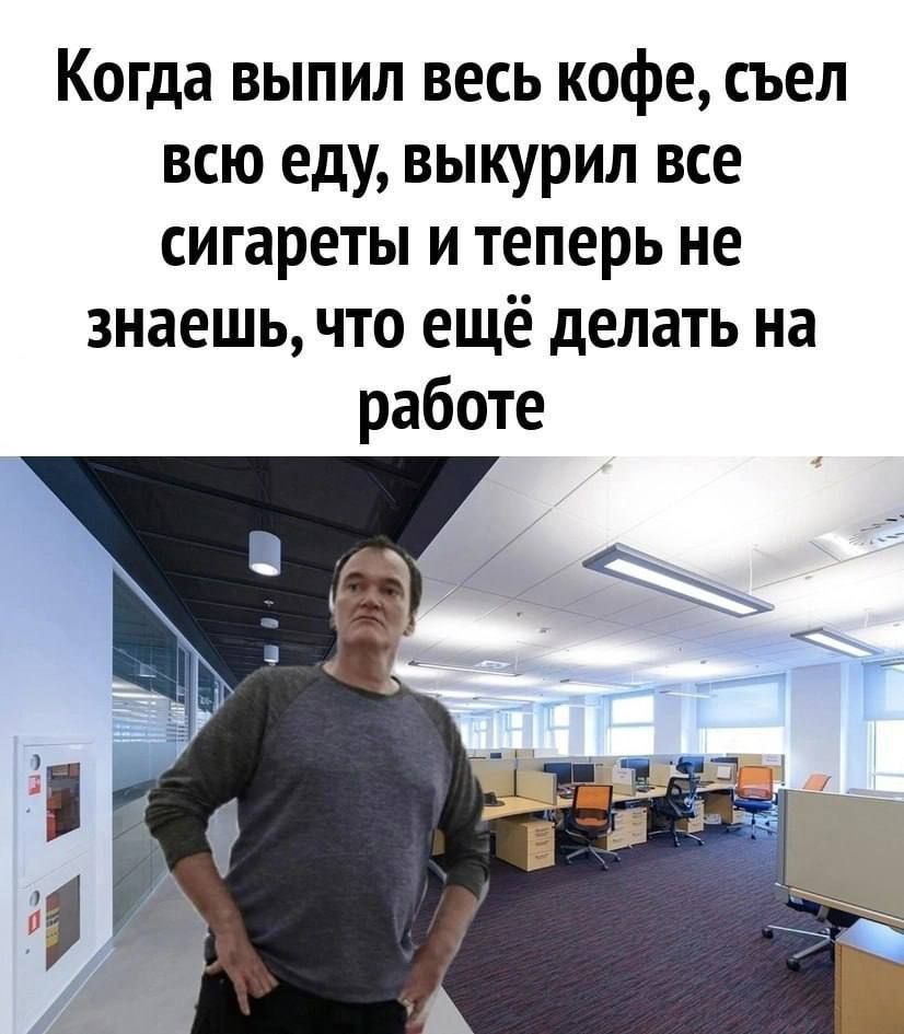 Когда выпил весь кофе, съел всю еду, выкурил все сигареты и теперь не знаешь, что ещё делать на работе