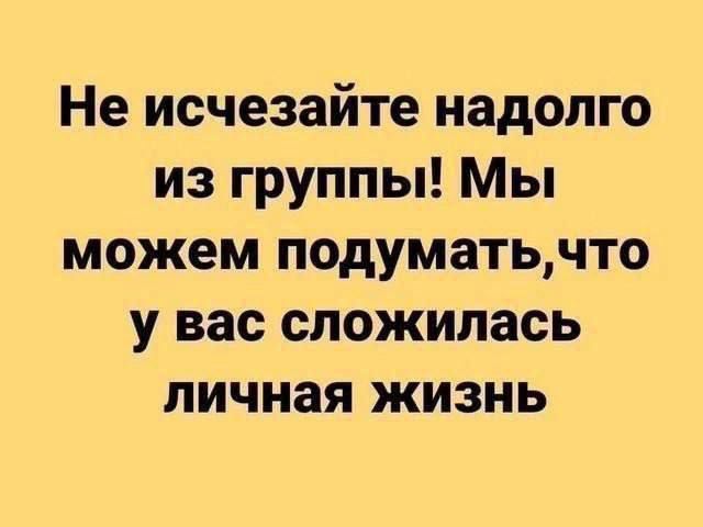 Не исчезайте надолго из группы! Мы можем подумать, что у вас сложилась личная жизнь