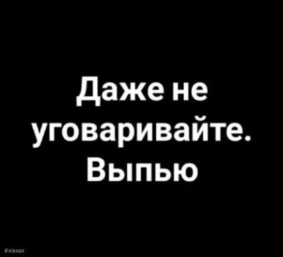 Даже не уваривайте. Выпью