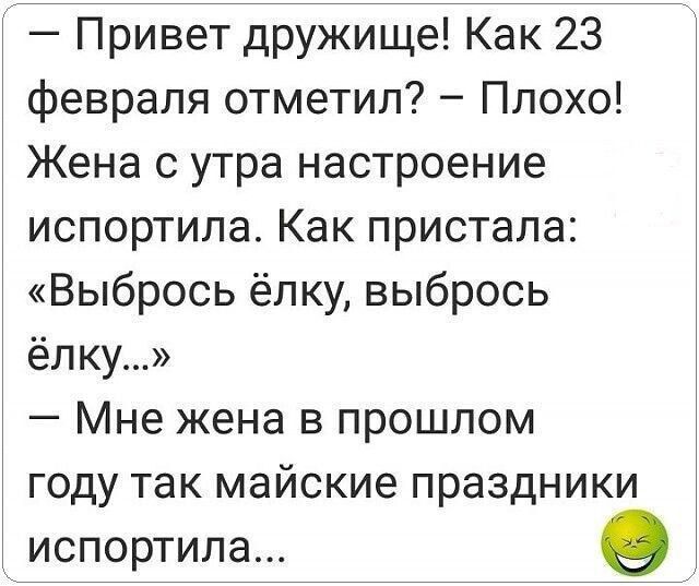 — Привет дружище! Как 23 февраля отметил? — Плохо! Жена с утра настроение испортила. Как пристала: «Выбрось ёлку, выбрось ёлку…» — Мне жена в прошлом году так майские праздники испортила...