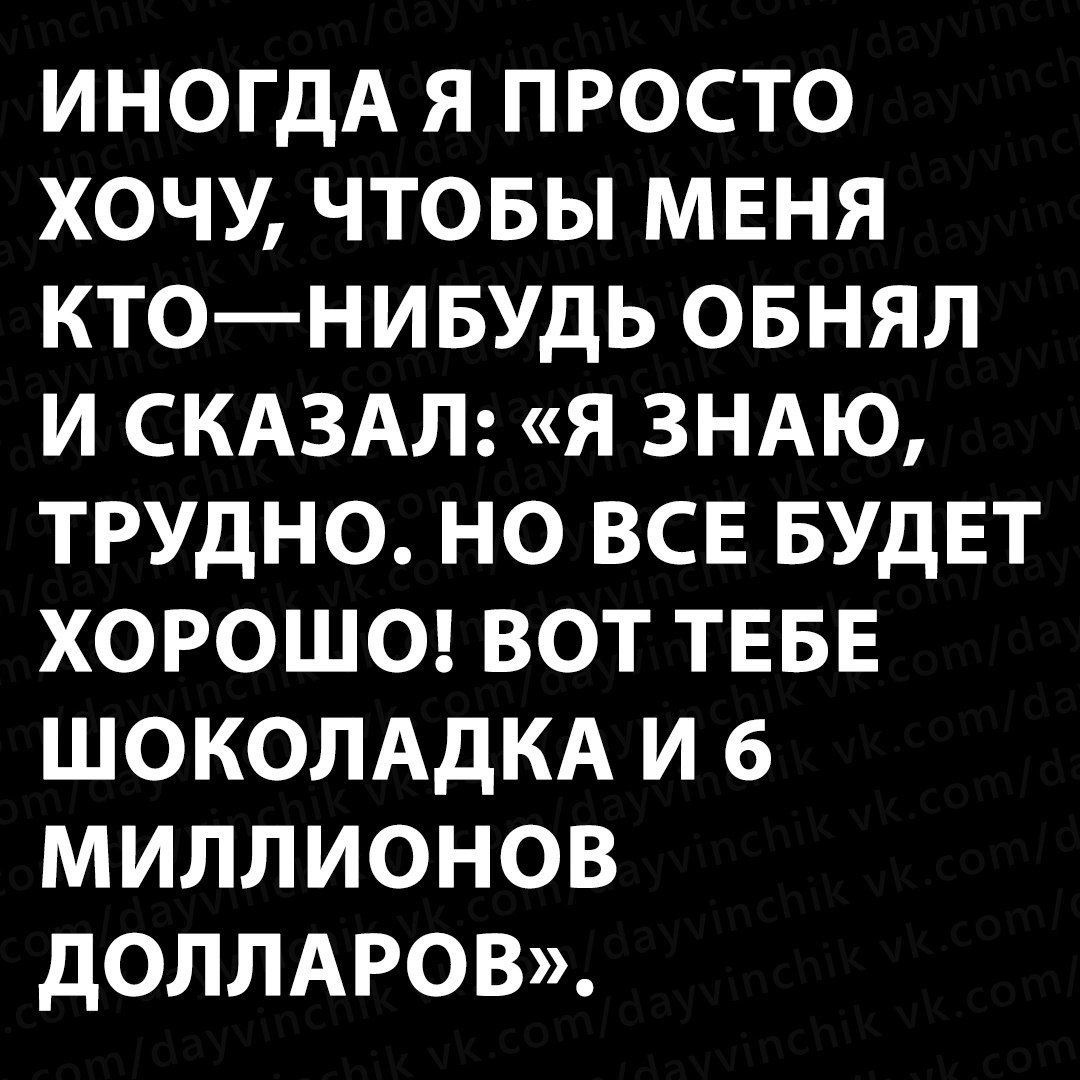 ИНОГДА Я ПРОСТО ХОЧУ, ЧТОБЫ МЕНЯ КТО–НИБУДЬ ОБНЯЛ И СКАЗАЛ: «Я ЗНАЮ, ТРУДНО. НО ВСЕ БУДЕТ ХОРОШО! ВОТ ТЕБЕ ШОКОЛАДКА И 6 МИЛЛИОНОВ ДОЛЛАРОВ».
