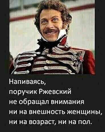 Напиваясь, поручик Ржевский не обращал внимания ни на внешность женщины, ни на возраст, ни на пол.