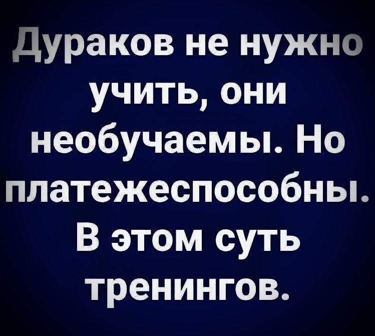 Дураков не нужно учить, они необучаемы. Но платежеспособны. В этом суть тренингов.