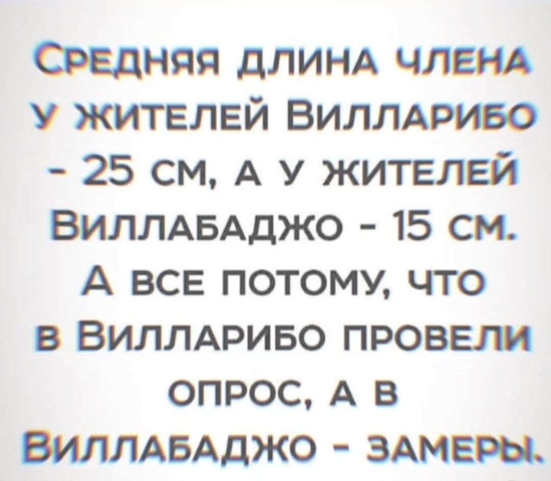 Средняя длина члена у жителей Вилларибо - 25 см, а у жителей Виллабаджо - 15 см. А все потому, что в Вилларибо провели опрос, а в Виллабаджо - замеры.