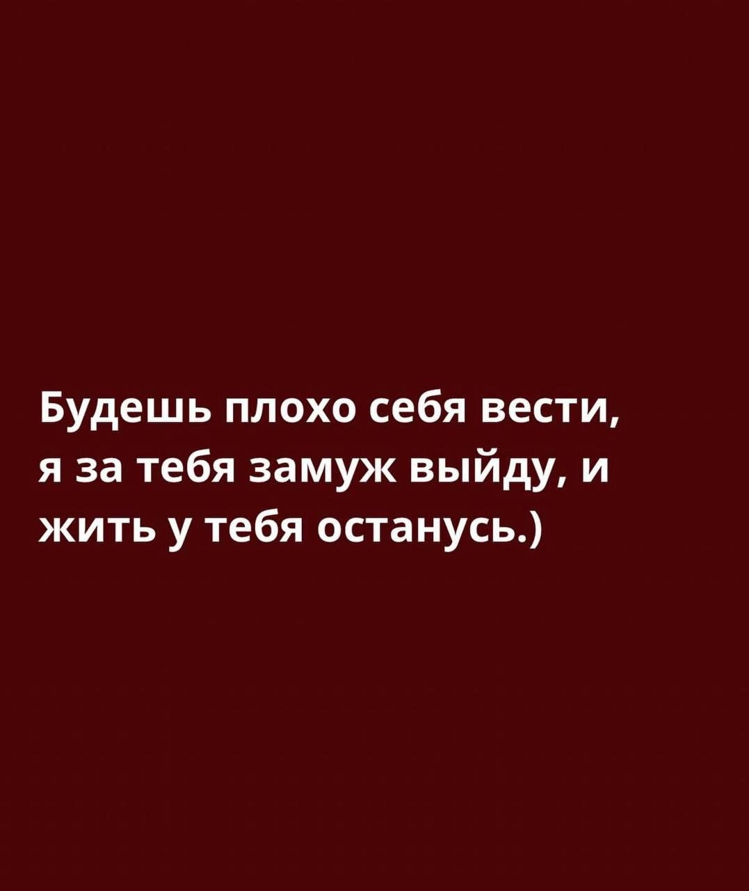 Будешь плохо себя вести, я за тебя замуж выйду, и жить у тебя останусь.)