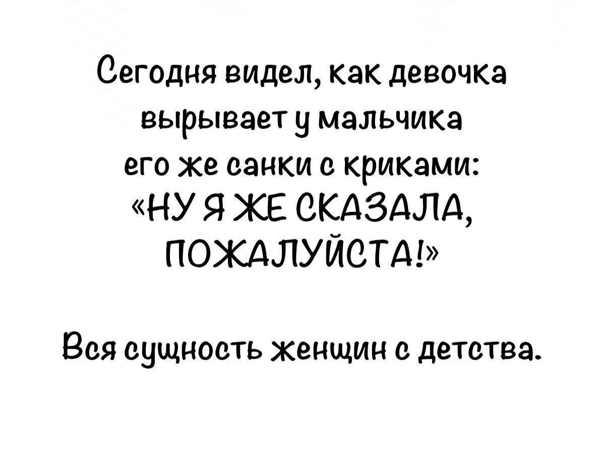 Сегодня видел, как девочка вырывает у мальчика его же санки с криками: «Ну я же сказала, пожалуйста!» Вся сущность женщин с детства.