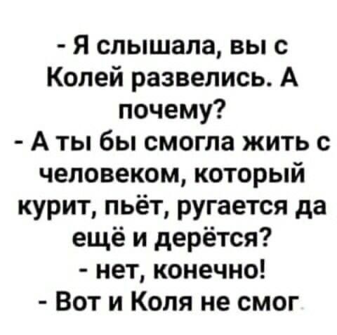 - Я слышала, вы с Колей развелись. А почему?
- А ты бы смогла жить с человеком, который курит, пьёт, ругается да ещё и дерётся?
- нет, конечно!
- Вот и Коля не смог.