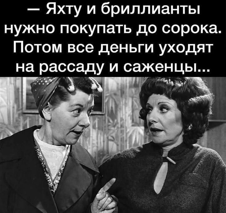 — Яхту и бриллианты нужно покупать до сорока. Потом все деньги уходят на рассаду и саженцы...