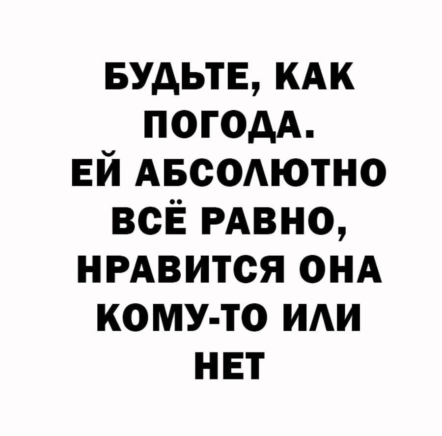 БУДЬТЕ, КАК ПОГОДА. ЕЙ АБСОЛЮТНО ВСЁ РАВНО, НРАВИТСЯ ОНА КОМУ-ТО ИЛИ НЕТ