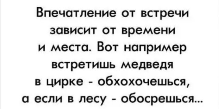 Впечатление от встречи зависит от времени и места Вот например встретишь медведя в цирке обхохочешься а если в лесу обосрешься