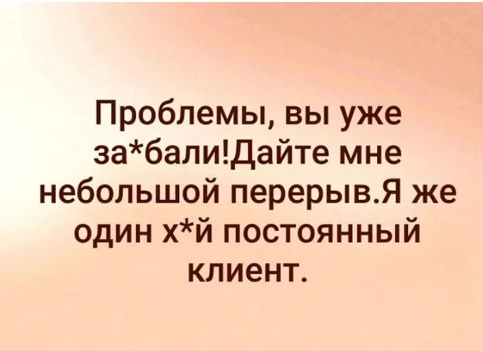 Проблемы вы уже забапиДайте мне небольшой перерывЯ же один хй постоянный клиент