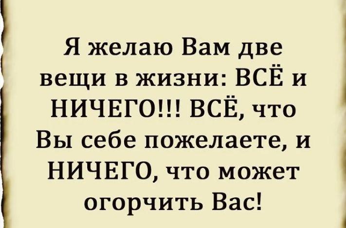 Я желаю Вам две вещи в жизни ВСЁ и НИЧЕГО ВСЕ что Вы себе пожелаете и НИЧЕГО что может огорчить Вас