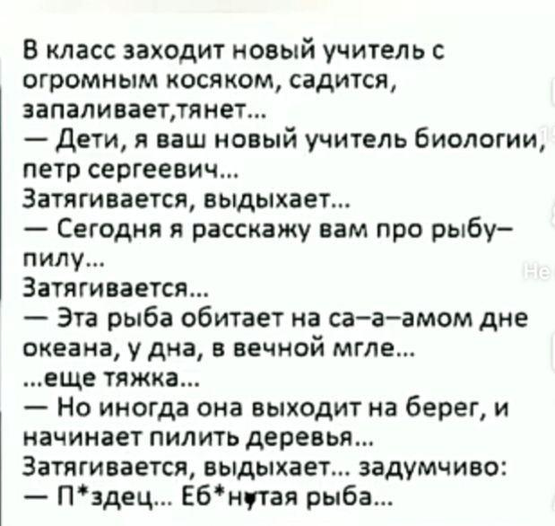 В класс заходит новый учитель огромным косяком садится запалинаеттянет Дети я ваш новый учитель биологии петр сергеевич Занимается выдыхает Сегодня я расскажу вам при рыбу пилу Ванги дется Эгв рыба обитает на саа амом дне океана у дна вечной мгле еще тажка Но иногда она выходит на берег и начинает пилить деревья Затягиеается выдыхает задумчиво Пздец ЕБнпая рыба