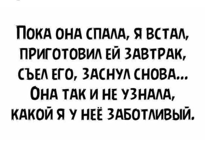 ПОКА ОНА ПААА Я ВСТАА ПРИГОТОВИА ЕЙ ЗАВТРАК СЪЕА ЕГО ЗАСНМ НОВА ОНА ТАК И НЕ УЗНАЛА КАКОЙ Я НЕЁ ЗАБОТАИВЫЙ