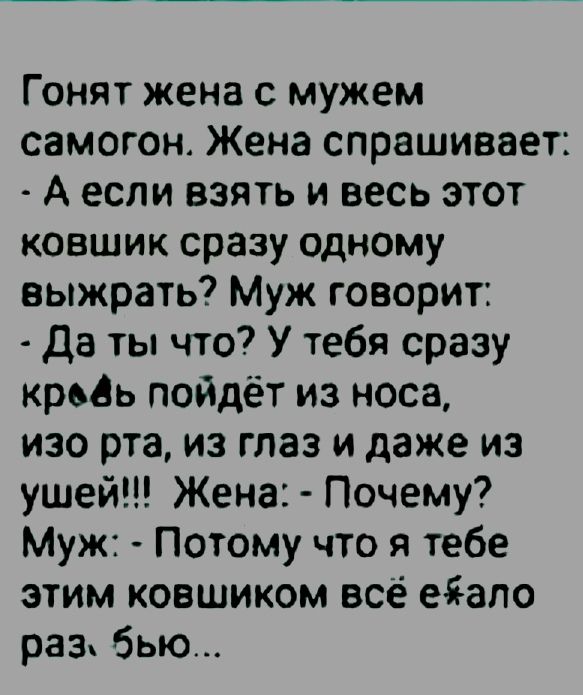 Гонят жена с мужем самогон Жена спрашивает А если взять и весь этот ковшик сразу одному выжрать Муж говорит да ты что У тебя сразу кровь пойдёт из носа изо рта из глаз и даже из ушей Жена Почему Муж Потому что я тебе этим ковшиком все еіапо разк бью