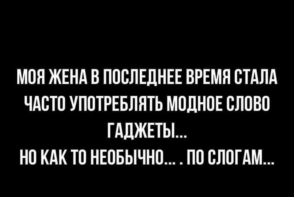 МОН ЖЕНА В ПОСЛЕДНЕЕ ВРЕМЯ СТАЛА ЧАСТО УПОТРЕБЛНТЬ МОЛНОЕ СЛОВО ГАДЖЕТЫ НО КАК ТО НЕОБЫЧНО ПО СЛОГАМ