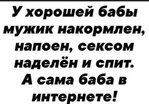 У хорошей бабы мужик накормиен напоен сексом наделён и спит А сама баба в интернете