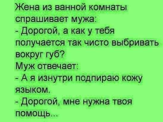 Жена из ванной комнаты спрашивает мужа Дорогой а как у тебя получается так чисто выбривать вокруг губ Муж отвечает А я изнутри подпираю кожу языком Дорогой мне нужна твоя помощь