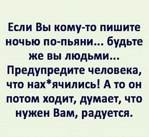 Если Вы кому то пишите ночью по пьяни будьте же вы людьми Предупредите человека что нахячились А то он потом ходит думает что нужен Вам радуется