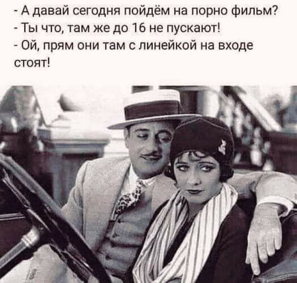 А давай сегодня пойдём на порно фильм Ты что там же до 16 не пускают Ой прям они там линейкой на входе стоят