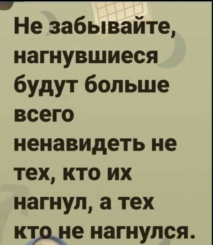 __ Не забывайте нагнувшиеся будут больше всего ненавидеть не тех кто их нагнул а тех ктоне нагнулся