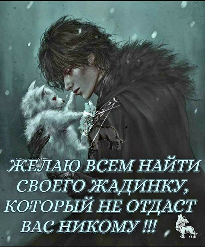 ЖЕЛАЖЬ ВСЕМ НАЙТИ СВОЕГО ЖАДИНКУ КОТОРЫЙ НЕ ОТДАСТ ВАС НИКОМУ