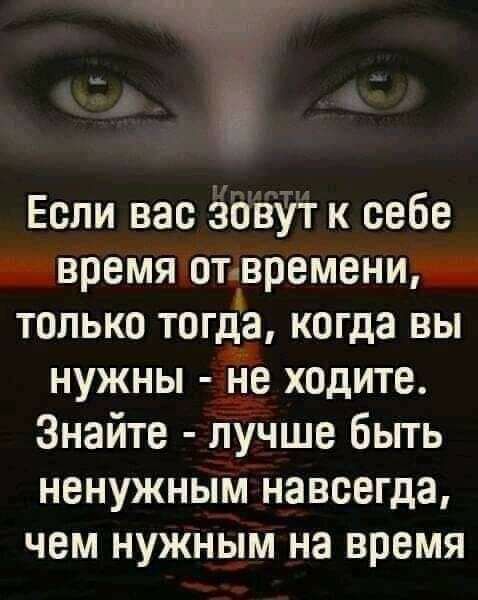 Если вас зовут к себе нвремя от времени только тогдакогда вы нужны не ходите Знайте лучше Быть ненужным навсегда чем нужным на время