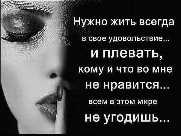 Нужно жить всегда в свае удовольствие И плевать кому и что во мне не нравится всем в этом мире не УГОДИШЬ