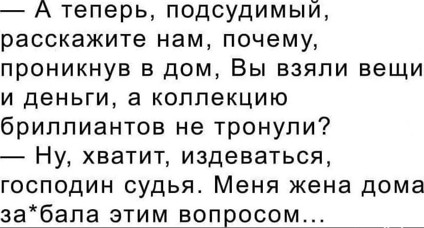 А теперь подсудимый расскажите нам почему проникнув в дом Вы взяли вещи и деньги а коллекцию бриллиантов не тронупи Ну хватит издеваться господин судья Меня жена дома забала этим вопросе _