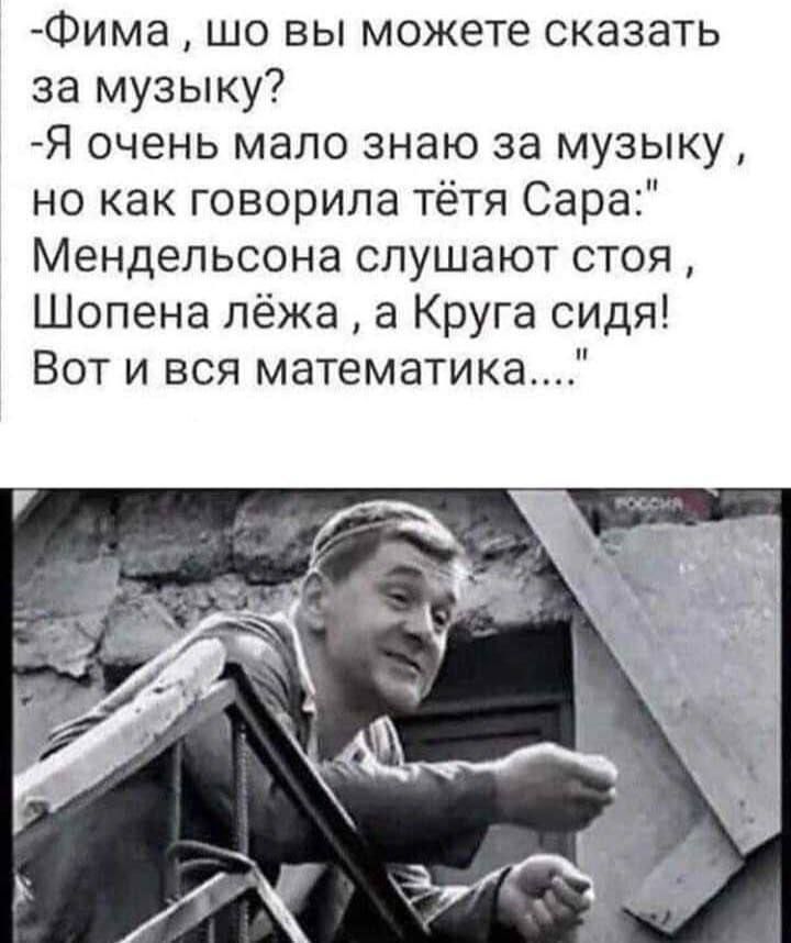 Фима шо вы можете сказать за музыку Я очень мало знаю за музыку но как говорила тётя Сара Мендельсона слушают стоя Шопена лёжа а Круга сидя Вот и вся математика