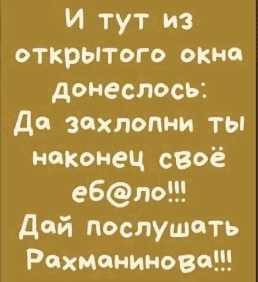 И тут из открытого окна донеслось ДФ захлопни ты наконец своё е6ло Дай послушать Рахманинова