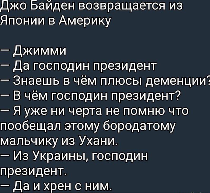 Джо Байден возвращается из Японии в Америку Джимми Да господин президент Знаешь в чём плюсы деменции В чём господин президент Я уже ни черта не помню что пообещал этому бородатому мальчику из Ухани Из Украины господин президент Да и хрен с ним