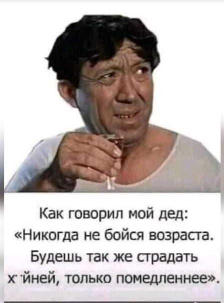 Как говорил мой дед Никогда не бойся возраста Будешь так же прадать йней только помедленнее