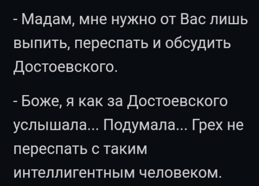 Мадам мне нужно от Вас пишь выпить переспать и обсудить Достоевского Боже я как за Достоевского услышала Подумала Грех не переспать с таким интеллигентным человеком
