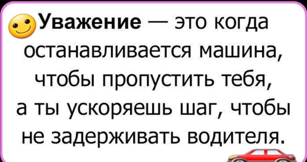 Уважение это когда останавливается машина чтобы пропусгить тебя а ты ускоряешь шаг чтобы не задерживать ВОДИТЕЛЯ д