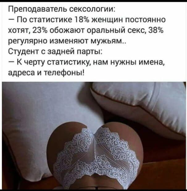 Преподаватель сексологии По статистике 18 женщин постоянно хотят 23 обожают оральный секс 38 регулярно изменяют мужьям Студент задней парты К черту статистику нам нужны имена адреса и телефоны